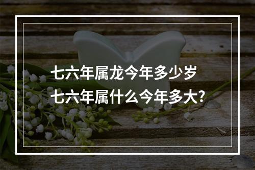 七六年属龙今年多少岁 七六年属什么今年多大?