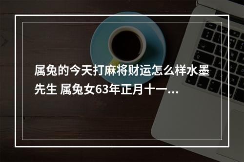 属兔的今天打麻将财运怎么样水墨先生 属兔女63年正月十一生日那个方向有财运