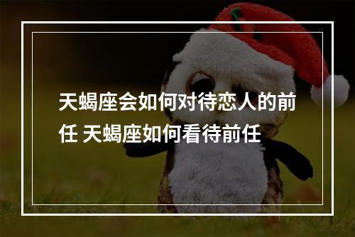天蝎座会如何对待恋人的前任 天蝎座如何看待前任