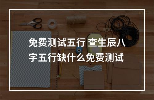 免费测试五行 查生辰八字五行缺什么免费测试