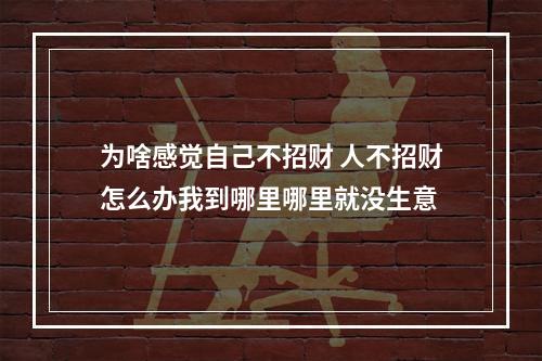为啥感觉自己不招财 人不招财怎么办我到哪里哪里就没生意