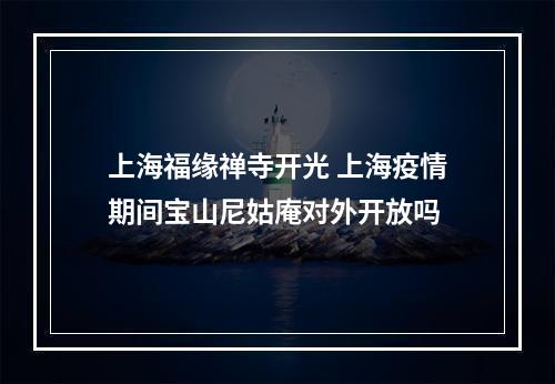 上海福缘禅寺开光 上海疫情期间宝山尼姑庵对外开放吗