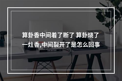 算卦香中间着了断了 算卦烧了一炷香,中间裂开了是怎么回事