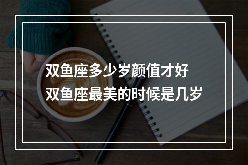 双鱼座多少岁颜值才好 双鱼座最美的时候是几岁