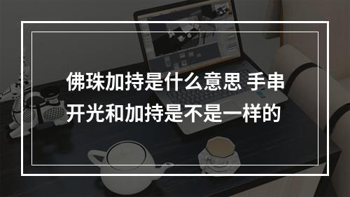 佛珠加持是什么意思 手串开光和加持是不是一样的