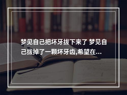 梦见自己把坏牙拔下来了 梦见自己拔掉了一颗坏牙齿,希望在这里把它说破,希望家里人都健健康康...