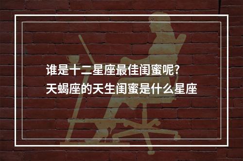谁是十二星座最佳闺蜜呢? 天蝎座的天生闺蜜是什么星座