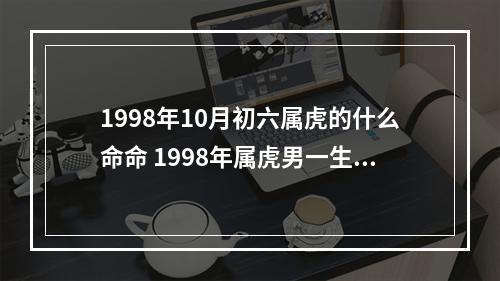 1998年10月初六属虎的什么命命 1998年属虎男一生命运如何
