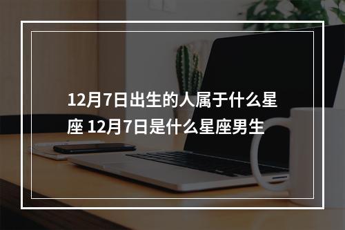 12月7日出生的人属于什么星座 12月7日是什么星座男生