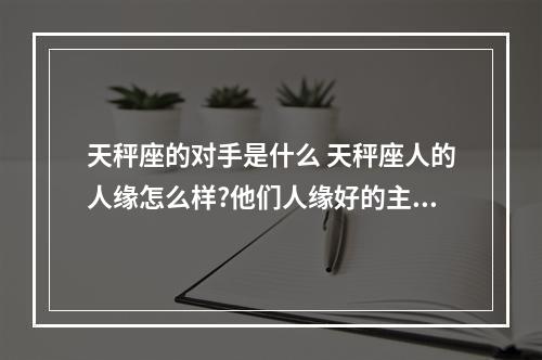 天秤座的对手是什么 天秤座人的人缘怎么样?他们人缘好的主要原因是什么?