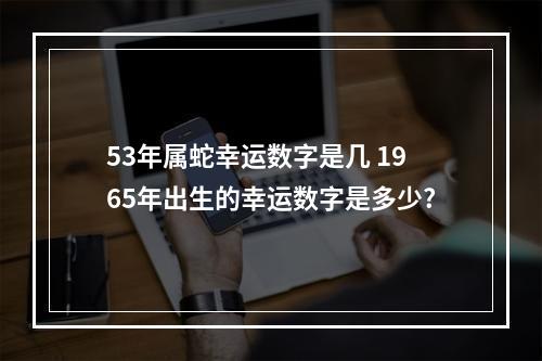 53年属蛇幸运数字是几 1965年出生的幸运数字是多少?