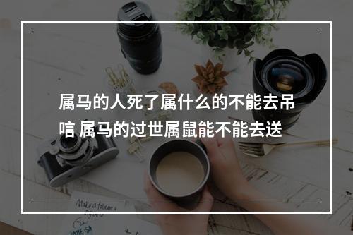 属马的人死了属什么的不能去吊唁 属马的过世属鼠能不能去送