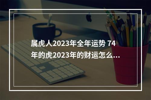 属虎人2023年全年运势 74年的虎2023年的财运怎么样