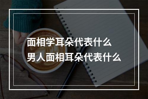 面相学耳朵代表什么 男人面相耳朵代表什么