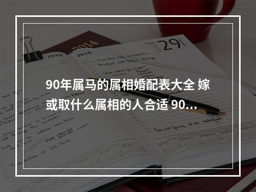 90年属马的属相婚配表大全 嫁或取什么属相的人合适 90年属马的属相婚配表女