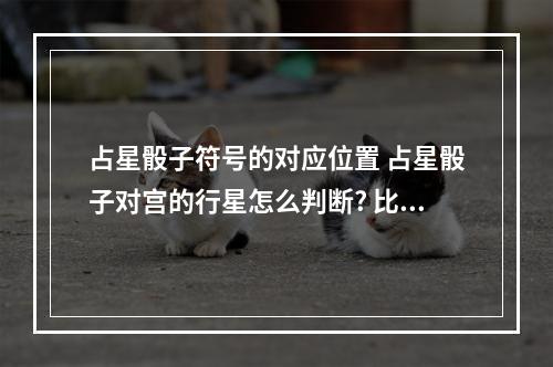 占星骰子符号的对应位置 占星骰子对宫的行星怎么判断? 比如有人给我解骰子 水处女4对海双鱼10...