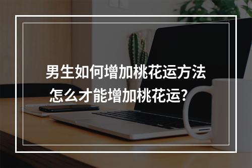 男生如何增加桃花运方法 怎么才能增加桃花运?