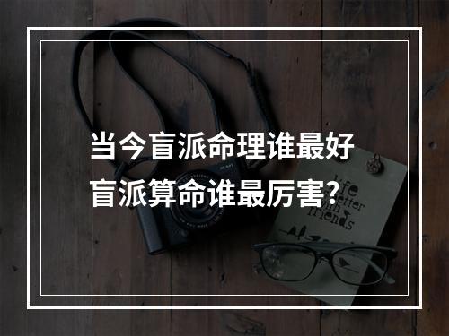 当今盲派命理谁最好 盲派算命谁最厉害?