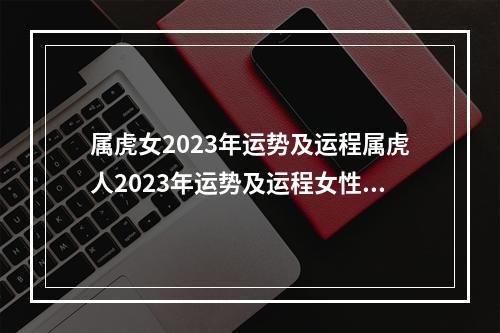 属虎女2023年运势及运程属虎人2023年运势及运程女性 86年属虎的2023年运势怎么样女