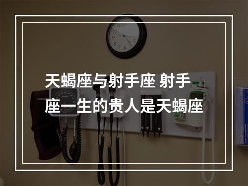 天蝎座与射手座 射手座一生的贵人是天蝎座