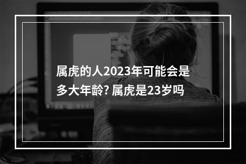 属虎的人2023年可能会是多大年龄? 属虎是23岁吗