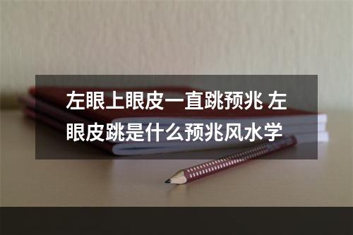 左眼上眼皮一直跳预兆 左眼皮跳是什么预兆风水学