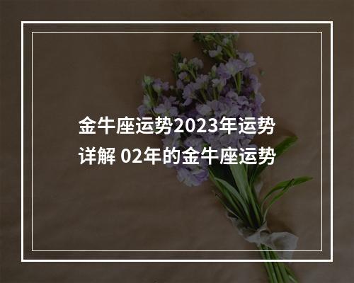 金牛座运势2023年运势详解 02年的金牛座运势