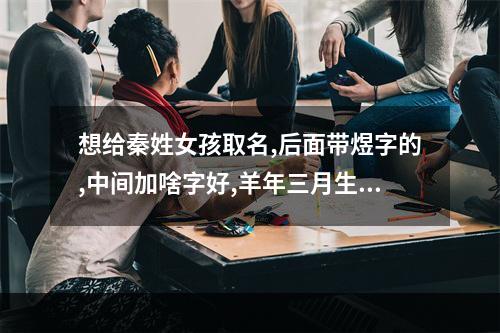 想给秦姓女孩取名,后面带煜字的,中间加啥字好,羊年三月生 用煜字起名字高分女孩