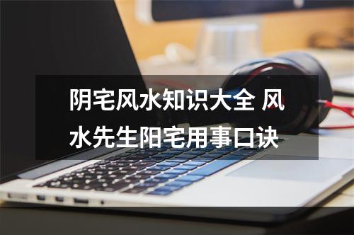 阴宅风水知识大全 风水先生阳宅用事口诀