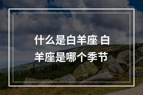 什么是白羊座 白羊座是哪个季节
