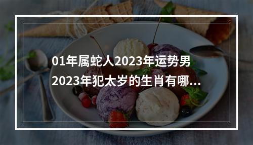 01年属蛇人2023年运势男 2023年犯太岁的生肖有哪几个化解方法有哪些