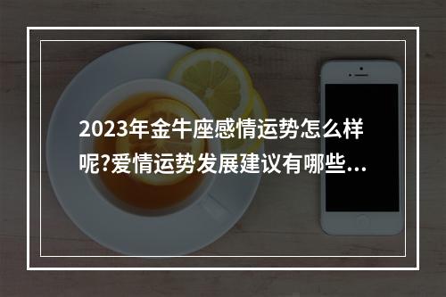 2023年金牛座感情运势怎么样呢?爱情运势发展建议有哪些? 金牛座11月份运势2023年事业