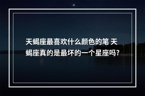 天蝎座最喜欢什么颜色的笔 天蝎座真的是最坏的一个星座吗?