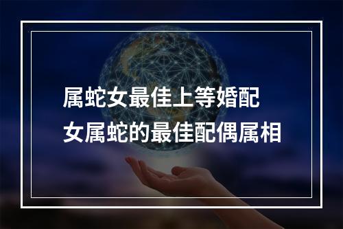 属蛇女最佳上等婚配 女属蛇的最佳配偶属相