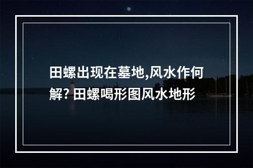 田螺出现在墓地,风水作何解? 田螺喝形图风水地形