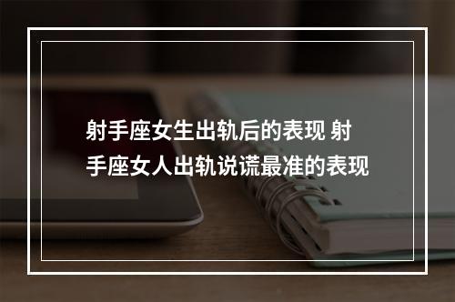 射手座女生出轨后的表现 射手座女人出轨说谎最准的表现