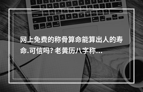 网上免费的称骨算命能算出人的寿命.可信吗? 老黄历八字称骨算命