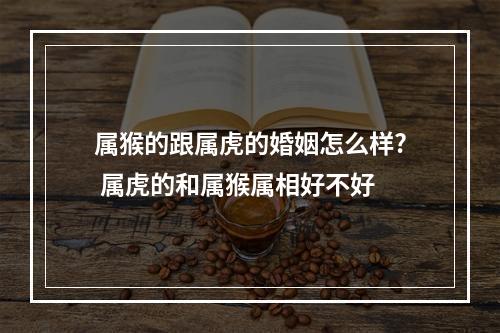 属猴的跟属虎的婚姻怎么样? 属虎的和属猴属相好不好