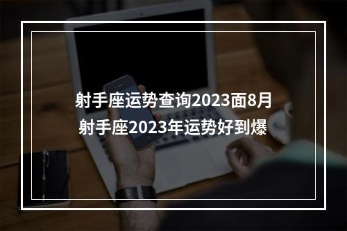 射手座运势查询2023面8月 射手座2023年运势好到爆