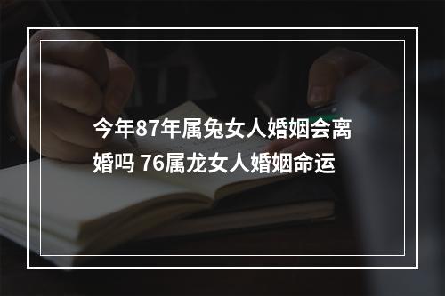 今年87年属兔女人婚姻会离婚吗 76属龙女人婚姻命运
