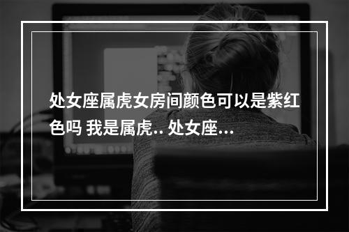 处女座属虎女房间颜色可以是紫红色吗 我是属虎.. 处女座带哪种水晶好呢...?