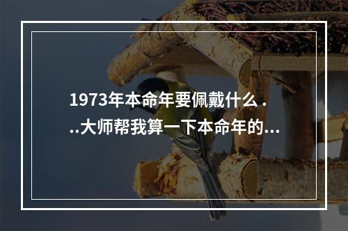 1973年本命年要佩戴什么 ...大师帮我算一下本命年的运程,本命年要注意些什么,谢谢