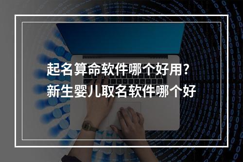 起名算命软件哪个好用? 新生婴儿取名软件哪个好
