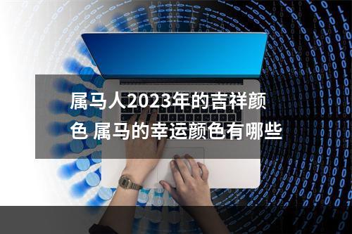 属马人2023年的吉祥颜色 属马的幸运颜色有哪些
