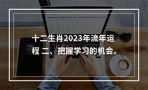 十二生肖2023年流年运程 二、把握学习的机会。