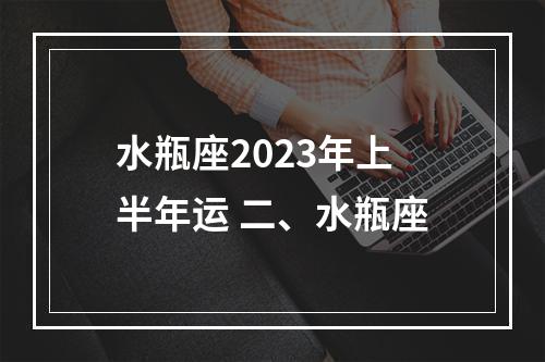 水瓶座2023年上半年运 二、水瓶座
