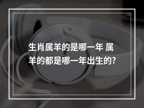 生肖属羊的是哪一年 属羊的都是哪一年出生的?