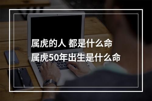 属虎的人 都是什么命 属虎50年出生是什么命