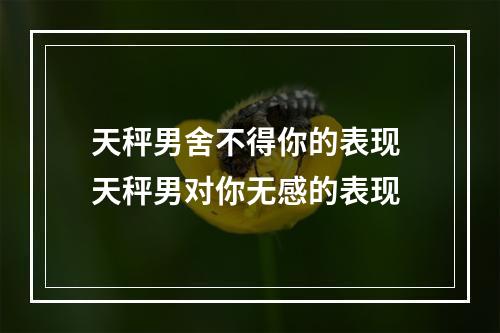 天秤男舍不得你的表现 天秤男对你无感的表现