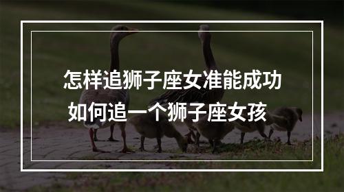 怎样追狮子座女准能成功 如何追一个狮子座女孩